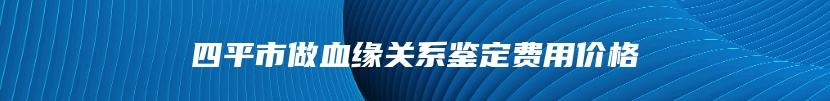 四平市做血缘关系鉴定费用价格