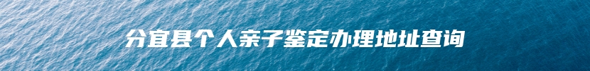 分宜县个人亲子鉴定办理地址查询