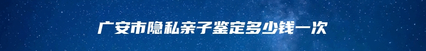 广安市隐私亲子鉴定多少钱一次