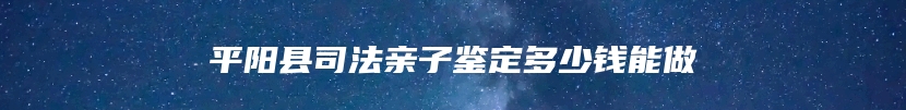 平阳县司法亲子鉴定多少钱能做