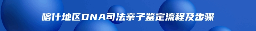 喀什地区DNA司法亲子鉴定流程及步骤