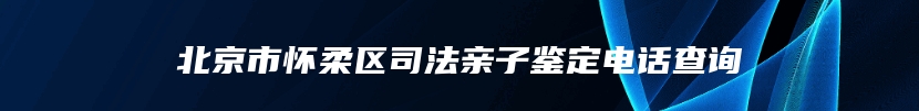 北京市怀柔区司法亲子鉴定电话查询