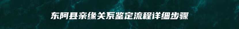 东阿县亲缘关系鉴定流程详细步骤