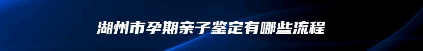 湖州市孕期亲子鉴定有哪些流程