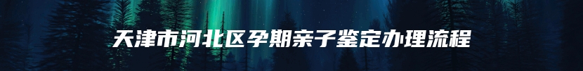 天津市河北区孕期亲子鉴定办理流程