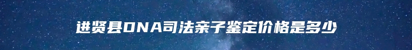 进贤县DNA司法亲子鉴定价格是多少