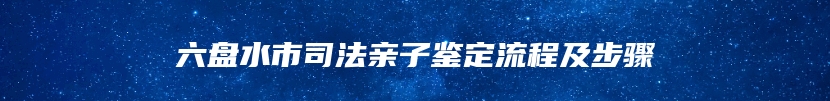 六盘水市司法亲子鉴定流程及步骤