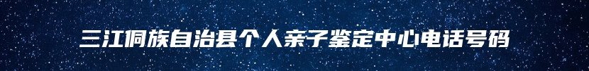 三江侗族自治县个人亲子鉴定中心电话号码