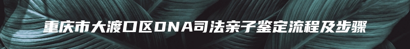 重庆市大渡口区DNA司法亲子鉴定流程及步骤