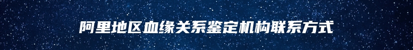 阿里地区血缘关系鉴定机构联系方式