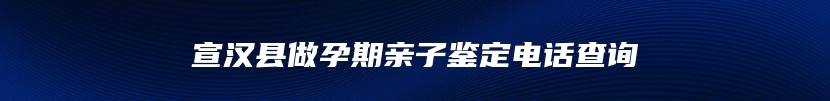 宣汉县做孕期亲子鉴定电话查询