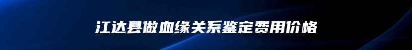 江达县做血缘关系鉴定费用价格