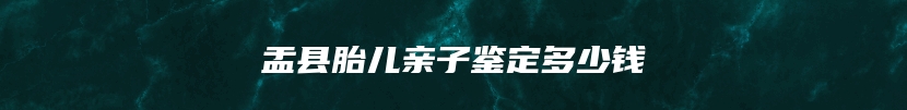 盂县胎儿亲子鉴定多少钱