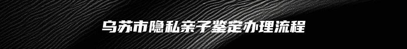 乌苏市隐私亲子鉴定办理流程