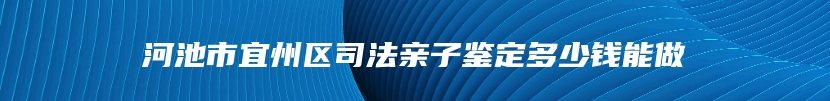 河池市宜州区司法亲子鉴定多少钱能做