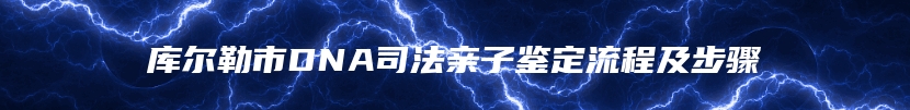 库尔勒市DNA司法亲子鉴定流程及步骤