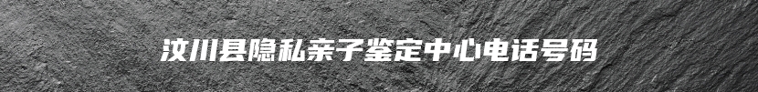 汶川县隐私亲子鉴定中心电话号码