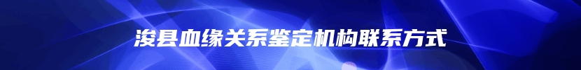 浚县血缘关系鉴定机构联系方式