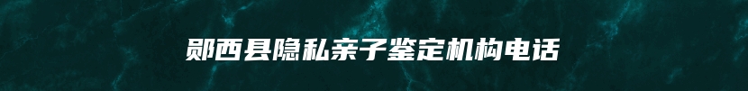 郧西县隐私亲子鉴定机构电话