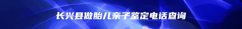 长兴县做胎儿亲子鉴定电话查询