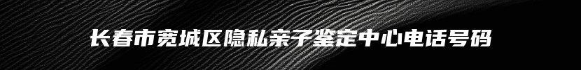 长春市宽城区隐私亲子鉴定中心电话号码