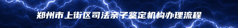 郑州市上街区司法亲子鉴定机构办理流程