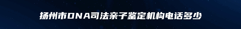 扬州市DNA司法亲子鉴定机构电话多少