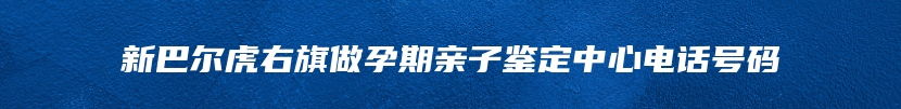 新巴尔虎右旗做孕期亲子鉴定中心电话号码