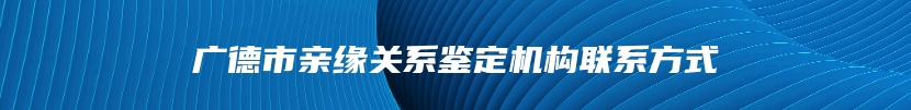 广德市亲缘关系鉴定机构联系方式