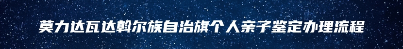 莫力达瓦达斡尔族自治旗个人亲子鉴定办理流程