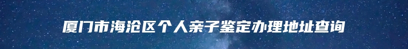 厦门市海沧区个人亲子鉴定办理地址查询