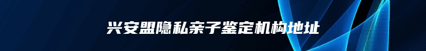 兴安盟隐私亲子鉴定机构地址