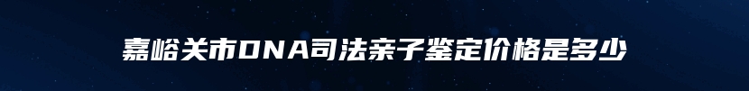 嘉峪关市DNA司法亲子鉴定价格是多少