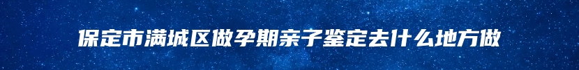 保定市满城区做孕期亲子鉴定去什么地方做