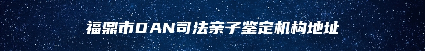 福鼎市DAN司法亲子鉴定机构地址