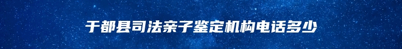 于都县司法亲子鉴定机构电话多少