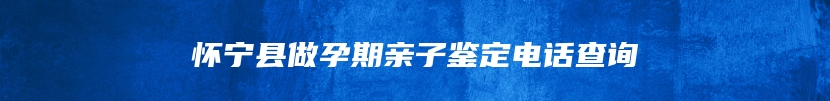 怀宁县做孕期亲子鉴定电话查询