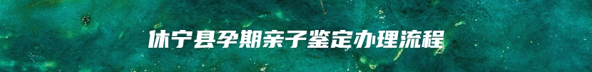 休宁县孕期亲子鉴定办理流程