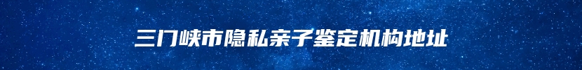 三门峡市隐私亲子鉴定机构地址