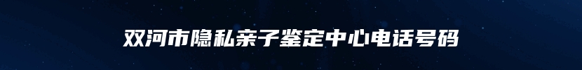双河市隐私亲子鉴定中心电话号码