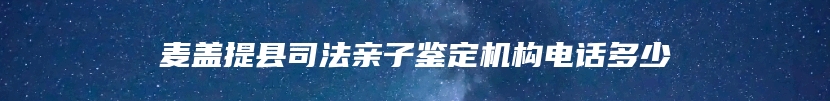 麦盖提县司法亲子鉴定机构电话多少