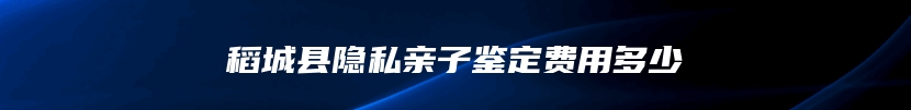 稻城县隐私亲子鉴定费用多少