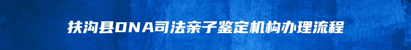 扶沟县DNA司法亲子鉴定机构办理流程