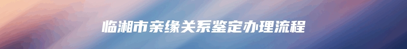 临湘市亲缘关系鉴定办理流程