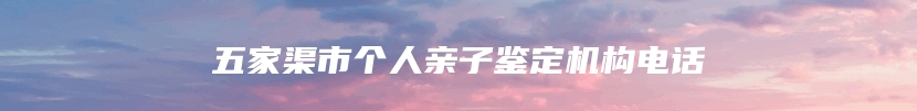 五家渠市个人亲子鉴定机构电话