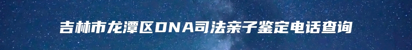 吉林市龙潭区DNA司法亲子鉴定电话查询