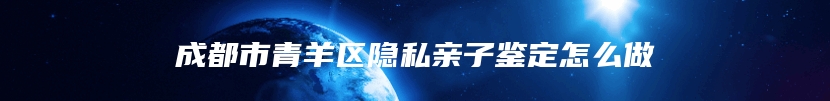 成都市青羊区隐私亲子鉴定怎么做