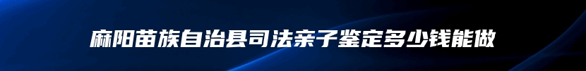 麻阳苗族自治县司法亲子鉴定多少钱能做