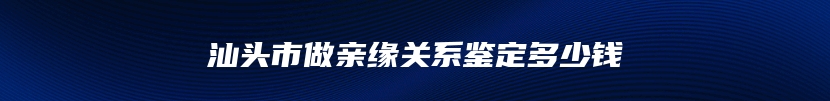 汕头市做亲缘关系鉴定多少钱