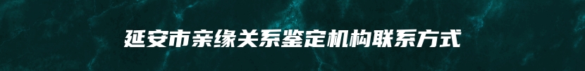 延安市亲缘关系鉴定机构联系方式